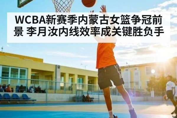 WCBA新赛季内蒙古女篮争冠前景 李月汝内线效率成关键胜负手